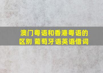 澳门粤语和香港粤语的区别 葡萄牙语英语借词